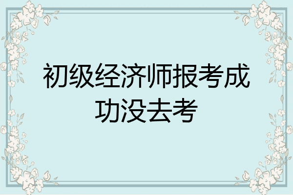 初级经济师报考成功没去考