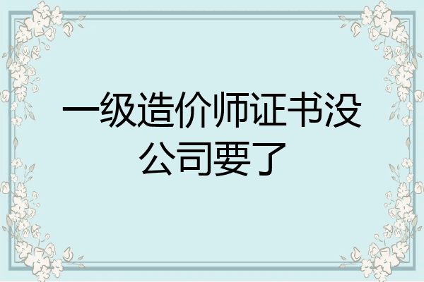 一级造价师证书没公司要了