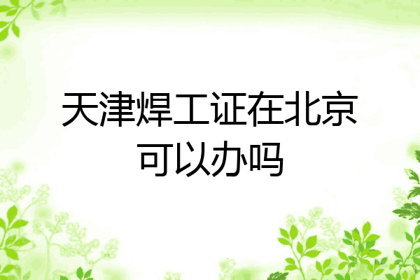 天津焊工证在北京可以办吗