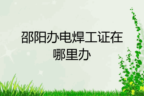 邵阳办电焊工证在哪里办