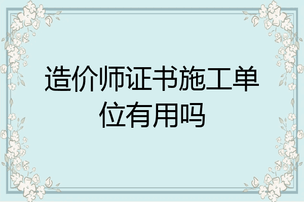 造价师证书施工单位有用吗
