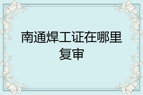 南通焊工证在哪里复审