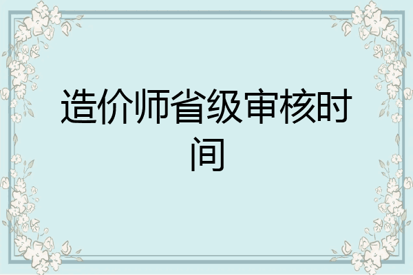 造价师省级审核时间