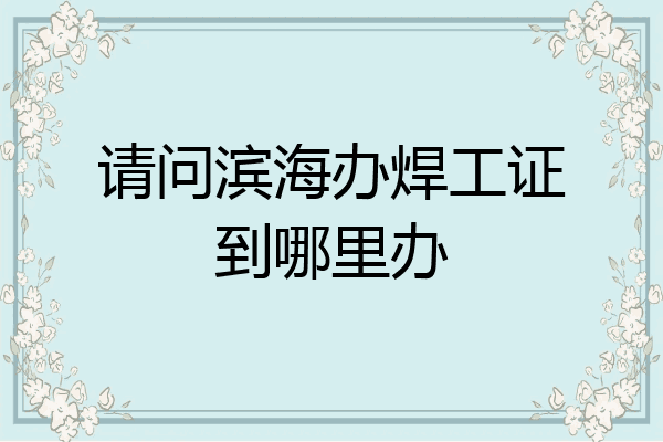 请问滨海办焊工证到哪里办