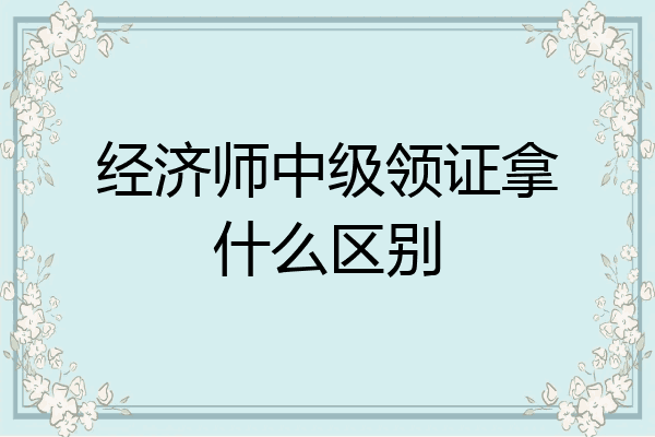 经济师中级领证拿什么区别
