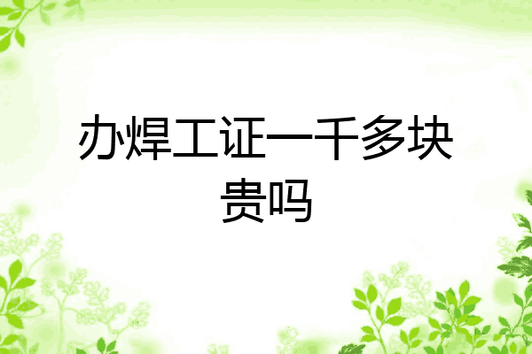 办焊工证一千多块贵吗