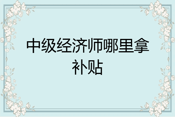 中级经济师哪里拿补贴
