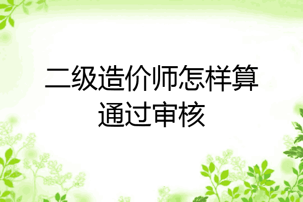二级造价师怎样算通过审核
