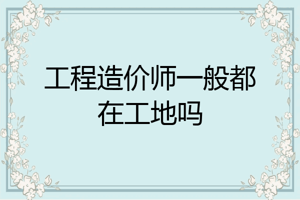 工程造价师一般都在工地吗
