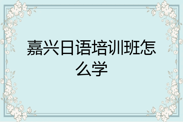 嘉兴日语培训班怎么学