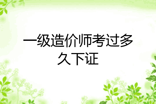 一级造价师考过多久下证