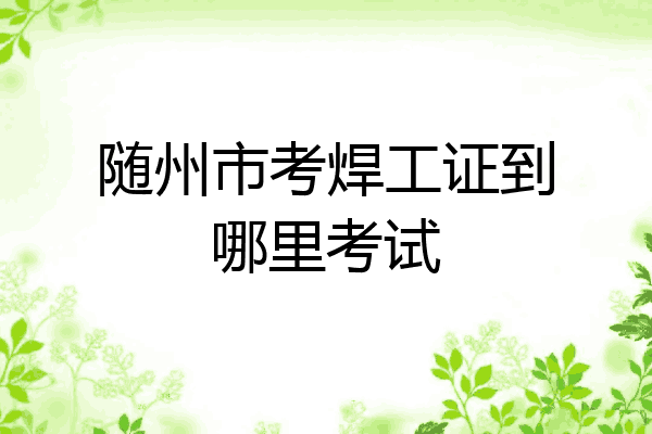随州市考焊工证到哪里考试