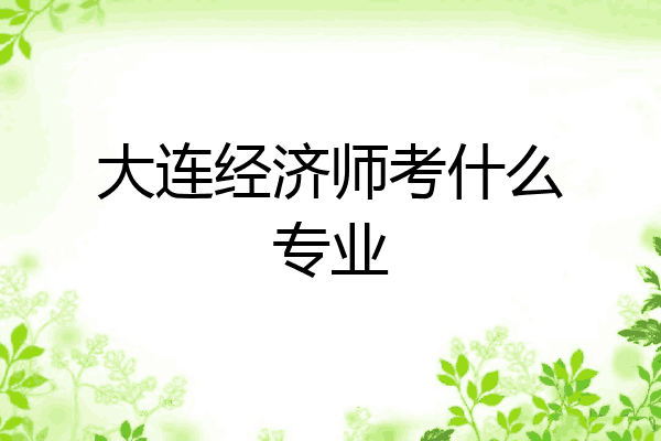 大连经济师考什么专业