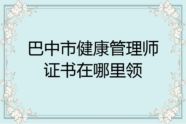 巴中市健康管理师证书在哪里领
