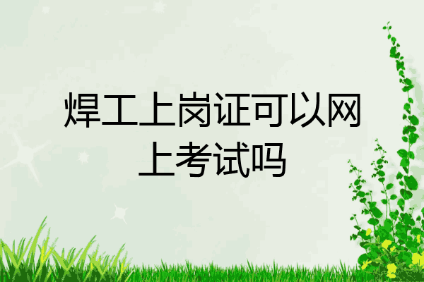 焊工上岗证可以网上考试吗