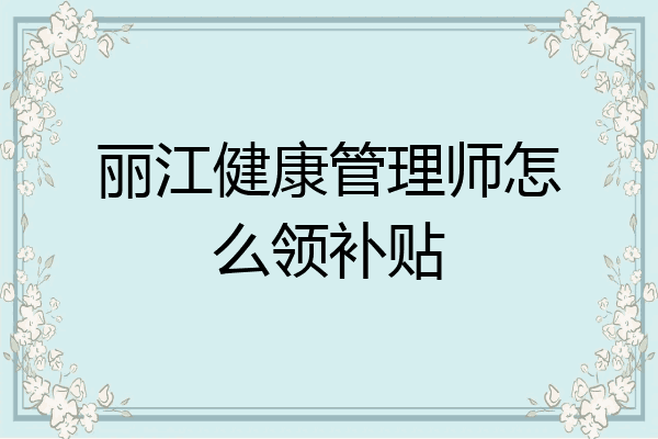 丽江健康管理师怎么领补贴