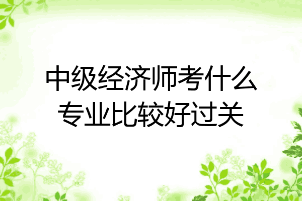 中级经济师考什么专业比较好过关