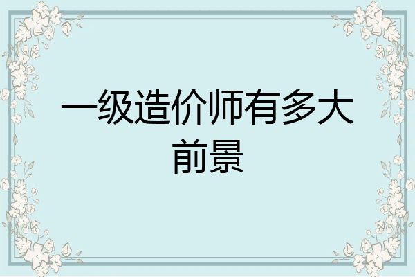 一级造价师有多大前景
