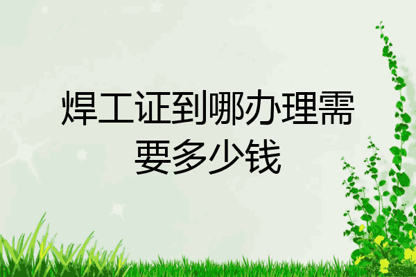 焊工证到哪办理需要多少钱