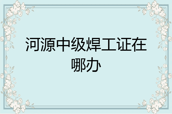 河源中级焊工证在哪办