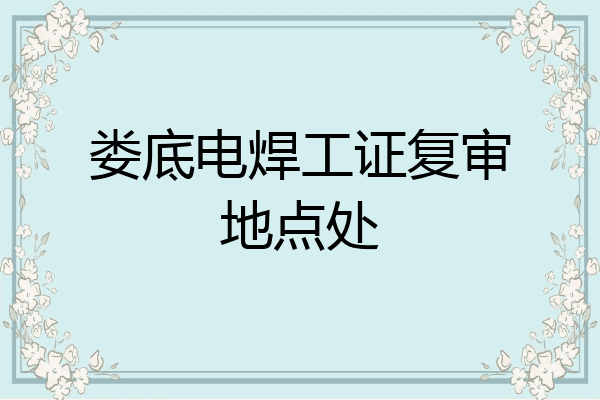 娄底电焊工证复审地点处
