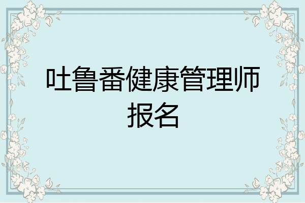 吐鲁番健康管理师报名
