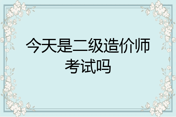 今天是二级造价师考试吗