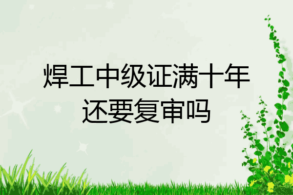 焊工中级证满十年还要复审吗