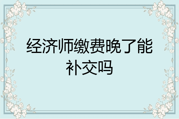 经济师缴费晚了能补交吗