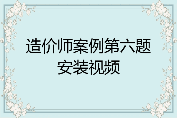 造价师案例第六题安装视频