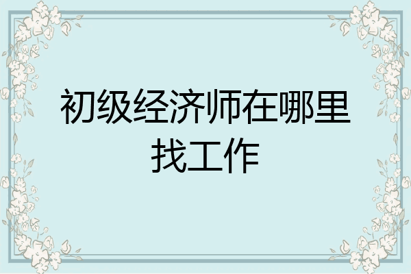 初级经济师在哪里找工作