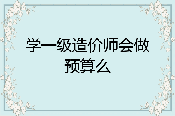 学一级造价师会做预算么