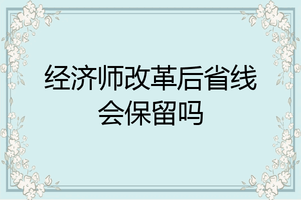 经济师改革后省线会保留吗