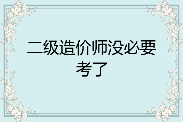 二级造价师没必要考了