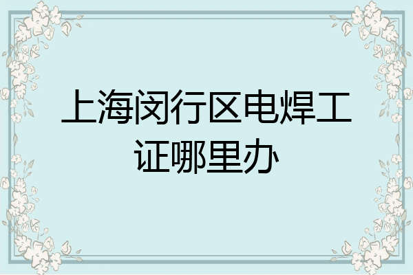 上海闵行区电焊工证哪里办