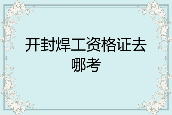 开封焊工资格证去哪考