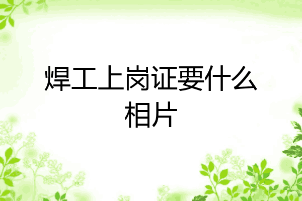 焊工上岗证要什么相片