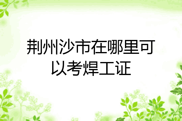 荆州沙市在哪里可以考焊工证