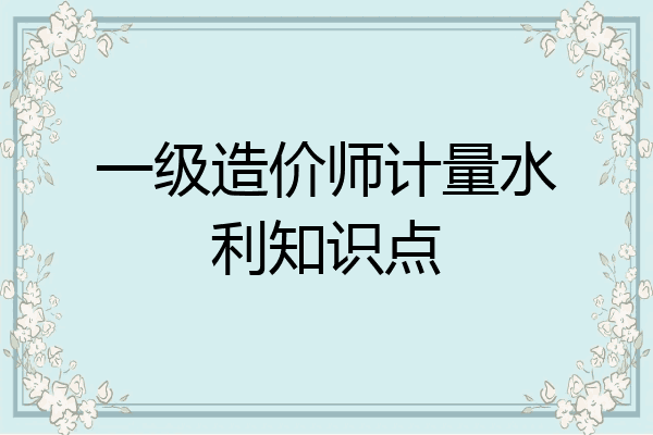 一级造价师计量水利知识点