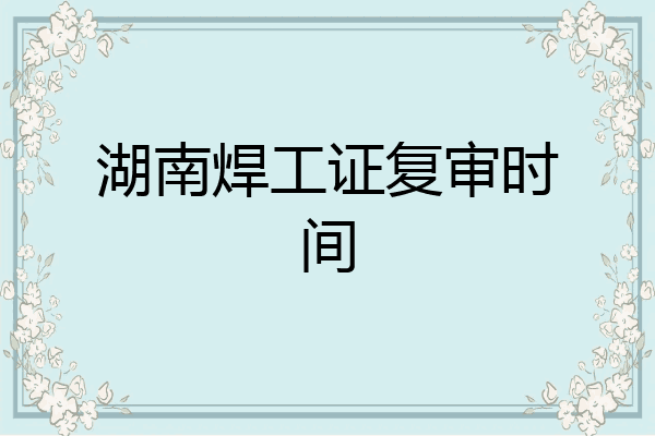 湖南焊工证复审时间