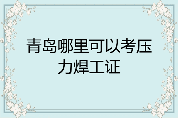 青岛哪里可以考压力焊工证