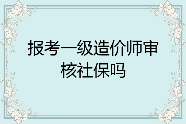 报考一级造价师审核社保吗