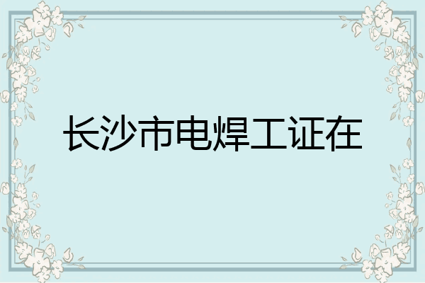 长沙市电焊工证在