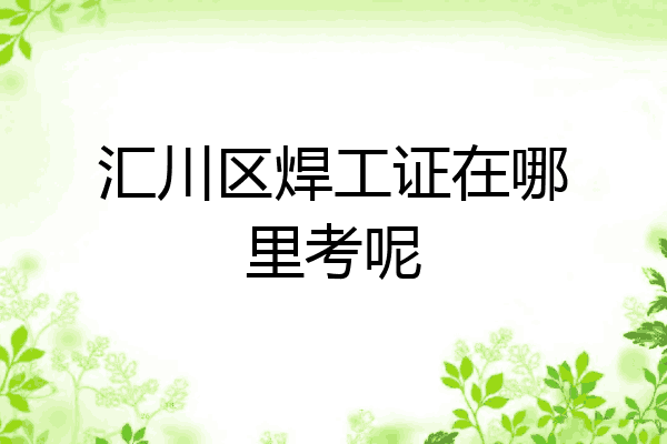 汇川区焊工证在哪里考呢