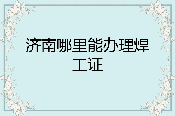 济南哪里能办理焊工证