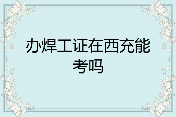 办焊工证在西充能考吗