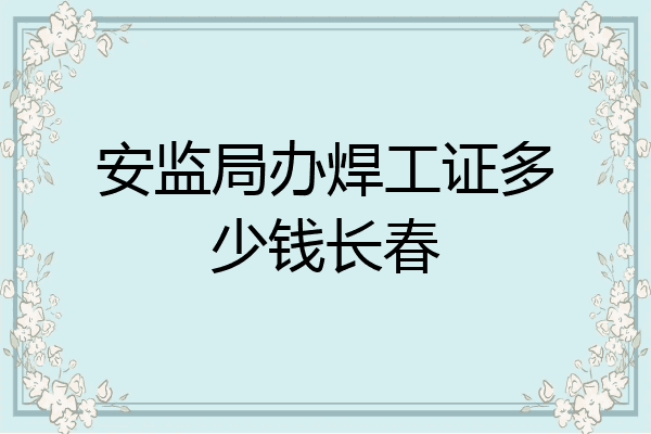 安监局办焊工证多少钱长春