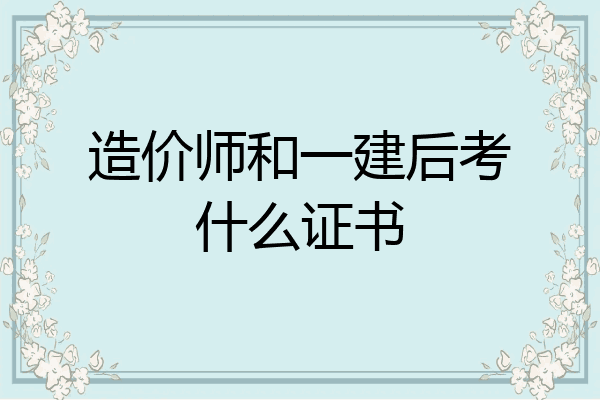 造价师和一建后考什么证书