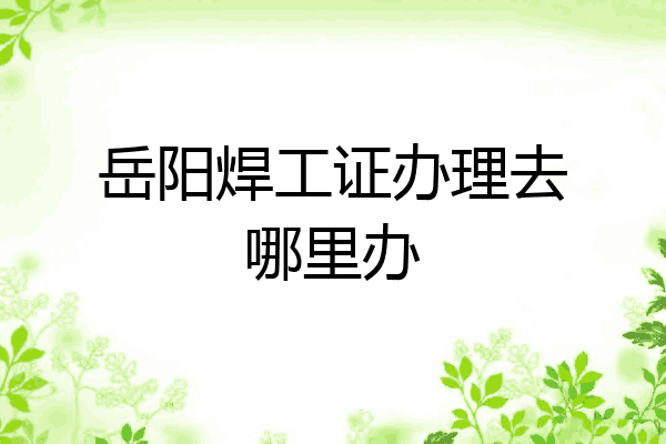 岳阳焊工证办理去哪里办