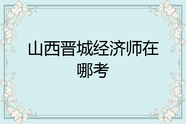 山西晋城经济师在哪考